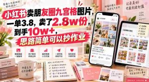 小红书卖朋友圈九宫格图片,一单3.8,卖了2.8w份,到手10w+,思路简单可以抄作业-任任的小木屋 - 热点知汇
