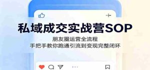 私域成交实战营SOP:朋友圈运营全流程,手把手教你跑通引流到变现完整闭环-任任的小木屋 - 热点知汇