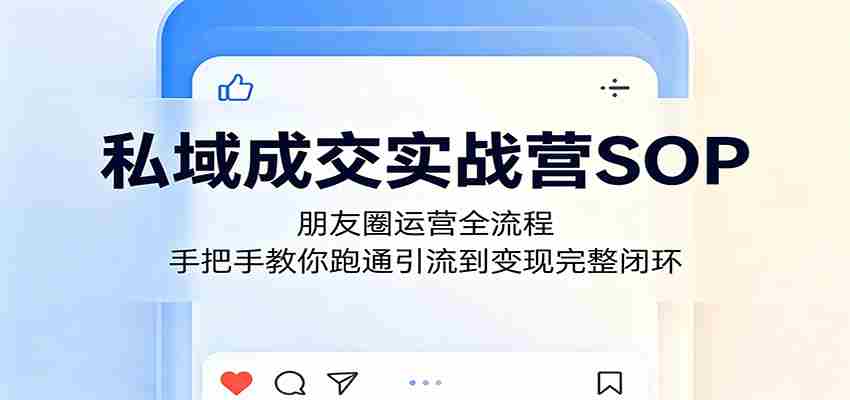 私域成交实战营SOP：朋友圈运营全流程，手把手教你跑通引流到变现完整闭环-任任的小木屋 - 热点知汇
