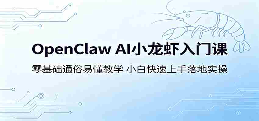 OpenClaw AI小龙虾入门课：零基础通俗易懂教学，小白快速上手落地实操-任任的小木屋 - 热点知汇