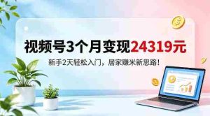 视频号3个月变现24319，新手2天轻松入门，居家賺米新思路【揭秘】-任任的小木屋 - 热点知汇