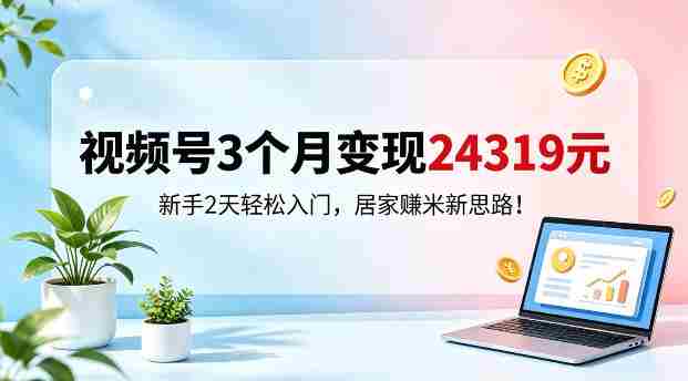 视频号3个月变现24319，新手2天轻松入门，居家賺米新思路【揭秘】-任任的小木屋 - 热点知汇