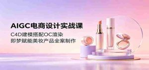 AIGC电商设计实战课:C4D建模搭配OC渲染,即梦赋能美妆产品全案制作-任任的小木屋 - 热点知汇