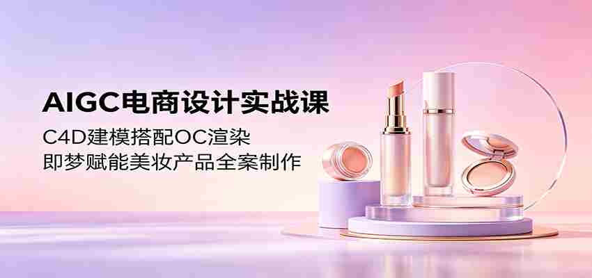 AIGC电商设计实战课：C4D建模搭配OC渲染，即梦赋能美妆产品全案制作-任任的小木屋 - 热点知汇