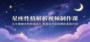 星座性格解析视频制作课:从文案脚本到剪辑成片,零基础也能做爆款星座内容-任任的小木屋 - 热点知汇