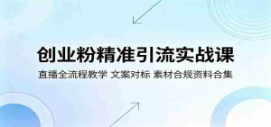 创业粉精准引流实战课：直播全流程教学，文案对标，素材合规资料合集-任任的小木屋 - 热点知汇