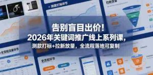 告别盲目出价！2026年关键词推广线上系列课，测款打标+拉新放量，全流程落地可复制-任任的小木屋 - 热点知汇