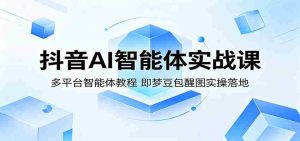 抖音AI智能体实战课：多平台智能体教程，即梦豆包醒图实操落地-任任的小木屋 - 热点知汇