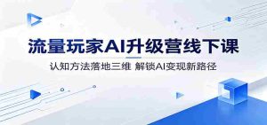 流量玩家AI升级营线下课：认知方法落地三维，解锁AI变现新路径-任任的小木屋 - 热点知汇