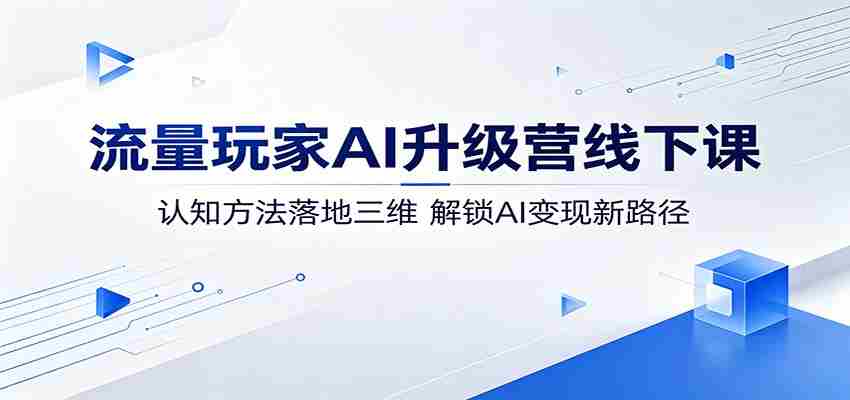 流量玩家AI升级营线下课：认知方法落地三维，解锁AI变现新路径-任任的小木屋 - 热点知汇