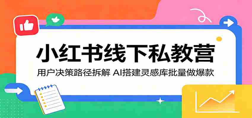 小红书线下私教营：用户决策路径拆解，AI搭建灵感库批量做爆款-任任的小木屋 - 热点知汇