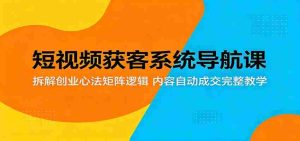 短视频获客系统导航课：拆解创业心法矩阵逻辑，内容自动成交完整教学-任任的小木屋 - 热点知汇