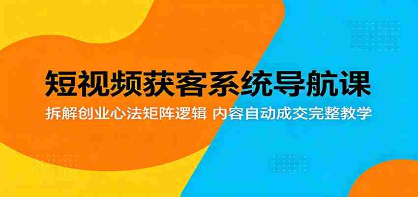 短视频获客系统导航课：拆解创业心法矩阵逻辑，内容自动成交完整教学-任任的小木屋 - 热点知汇