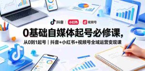 0基础自媒体起号必修课,从0到1起号|抖音+小红书+视频号全域运营变现课-任任的小木屋 - 热点知汇