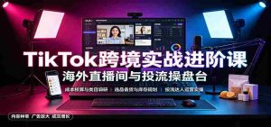 TikTok跨境实战进阶课:成本核算类目调研,选品备货,投流达人运营-任任的小木屋 - 热点知汇
