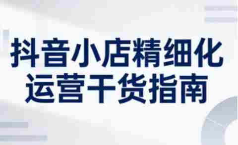 抖音小店精细化运营干货指南新版，助力商家系统提升店铺运营能力（更新26年5月）-任任的小木屋 - 热点知汇