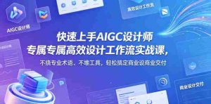 快速上手AIGC设计师专属高效设计工作流实战课，不绕专业术语、不堆工具，轻松搞定商业设计交付-任任的小木屋 - 热点知汇