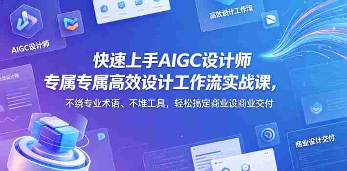快速上手AIGC设计师专属高效设计工作流实战课，不绕专业术语、不堆工具，轻松搞定商业设计交付-任任的小木屋 - 热点知汇