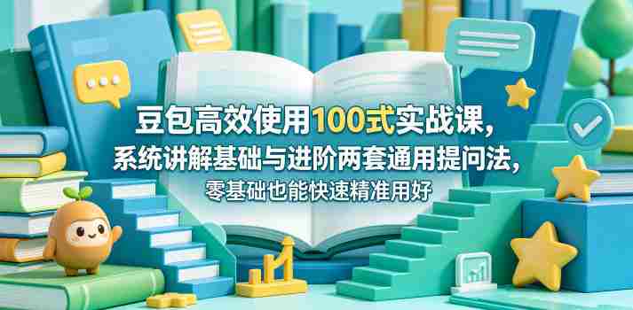 豆包高效使用100式实战课，系统讲解基础与进阶两套通用提问法，零基础也能快速精准用好豆包-任任的小木屋 - 热点知汇