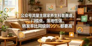 公众号流量主居家养生科普赛道，门槛低，落地性强，转发率比同级别99％都要高-任任的小木屋 - 热点知汇