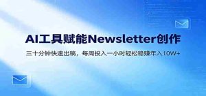 AI赋能Newsletter变现课：30分钟出内容，每周1小时年入10W+-任任的小木屋 - 热点知汇