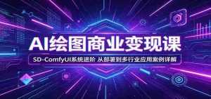 AI绘图商业变现课:SD-ComfyUI系统进阶,从部署到多行业应用案例详解-任任的小木屋 - 热点知汇