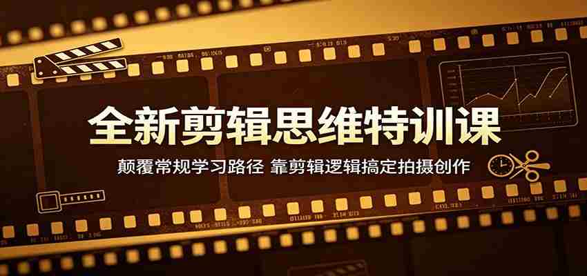 全新剪辑思维特训课：颠覆常规学习路径，靠剪辑逻辑搞定拍摄创作-任任的小木屋 - 热点知汇
