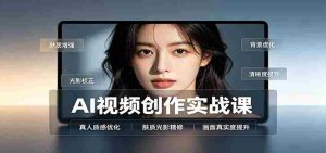 AI视频创作实战课：人物面部情绪调试，真人质感优化，提示词模板与变现方向-任任的小木屋 - 热点知汇