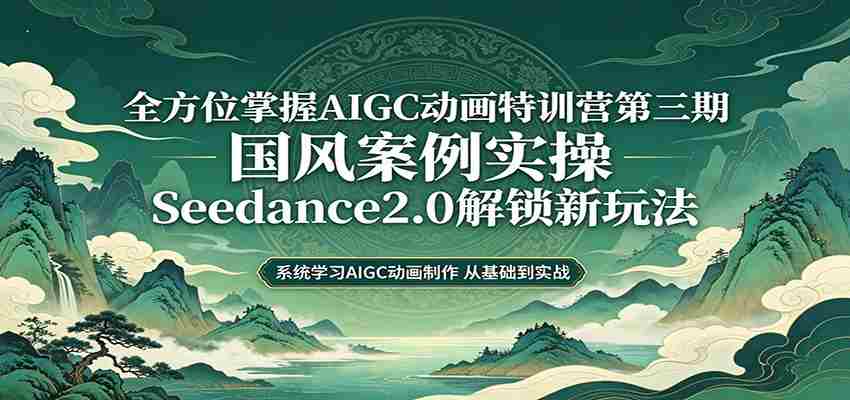 零基础AIGC动画精通第三期：国风案例实操，Seedance2.0解锁新玩法-任任的小木屋 - 热点知汇