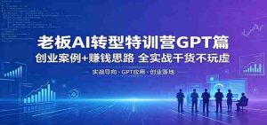 老板AI转型特训营GPT篇:创业案例+赚钱思路,全实战干货不玩虚-任任的小木屋 - 热点知汇