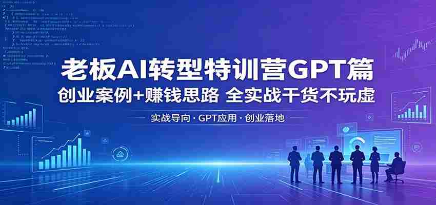 老板AI转型特训营GPT篇：创业案例+赚钱思路，全实战干货不玩虚-任任的小木屋 - 热点知汇