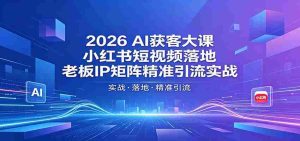 2026AI获客大课：小红书短视频落地，老板IP矩阵精准引流实战-任任的小木屋 - 热点知汇