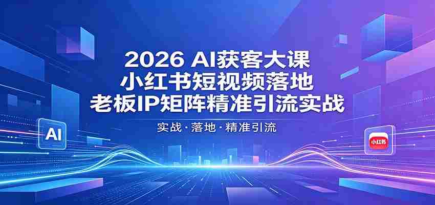 2026AI获客大课：小红书短视频落地，老板IP矩阵精准引流实战-任任的小木屋 - 热点知汇