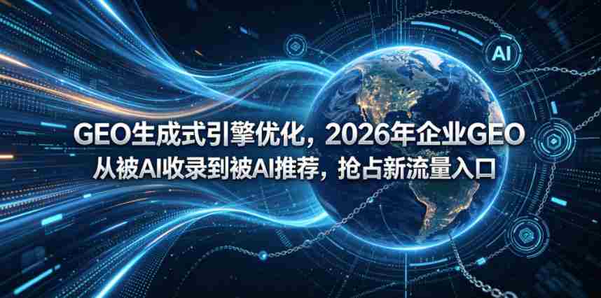 GEO生成式引擎优化,2026年企业GEO从被AI收录到被AI推荐,抢占新流量入口-任任的小木屋 - 热点知汇