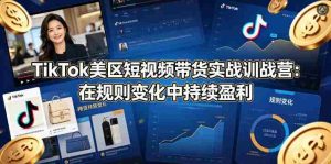 TikTok美区短视频带货实战训战营:在规则变化中持续盈利-任任的小木屋 - 热点知汇