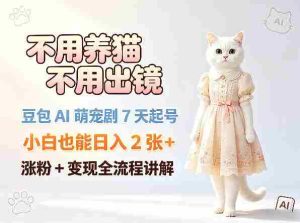 不用养猫不用出镜，豆包AI萌宠剧7天起号，小白也能日入2张+，涨粉+变现全流程讲解-任任的小木屋 - 热点知汇