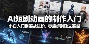 AI短剧动画的制作入门，小白入门到实战进阶，零起步到独立实操-任任的小木屋 - 热点知汇