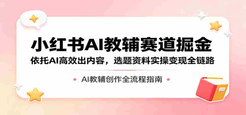 小红书AI教辅赛道掘金：依托AI高效出内容，选题资料实操变现全链路-任任的小木屋 - 热点知汇