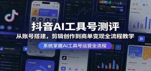 抖音AI工具号测评：从账号搭建，剪辑创作到商单变现全流程教学-任任的小木屋 - 热点知汇