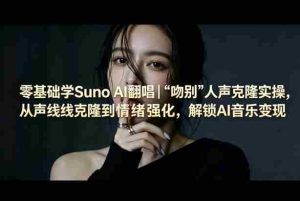 零基础学Suno AI翻唱|《吻别》人声克隆实操,从声线克隆到情绪强化,解锁AI音乐变现-任任的小木屋 - 热点知汇