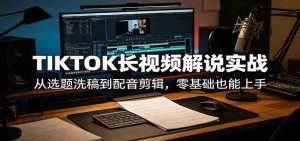 TIKTOK长视频解说实战:从选题洗稿到配音剪辑,零基础也能上手-任任的小木屋 - 热点知汇