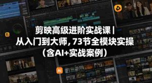 剪映高级进阶实战课|从入门到大师,73节全模块实操(含AI+实战案例)-任任的小木屋 - 热点知汇