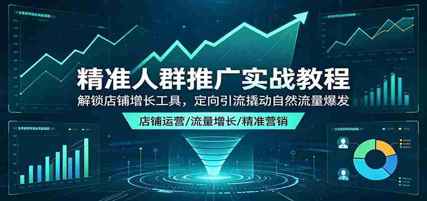 精准人群推广实战教程：解锁店铺增长工具，定向引流撬动自然流量爆发-任任的小木屋 - 热点知汇