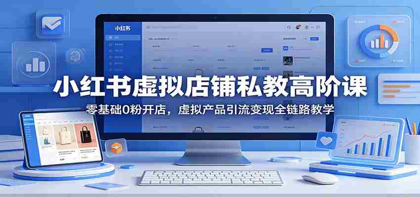 小红书虚拟店铺私教高阶课：零基础0粉开店，虚拟产品引流变现全链路教学-任任的小木屋 - 热点知汇