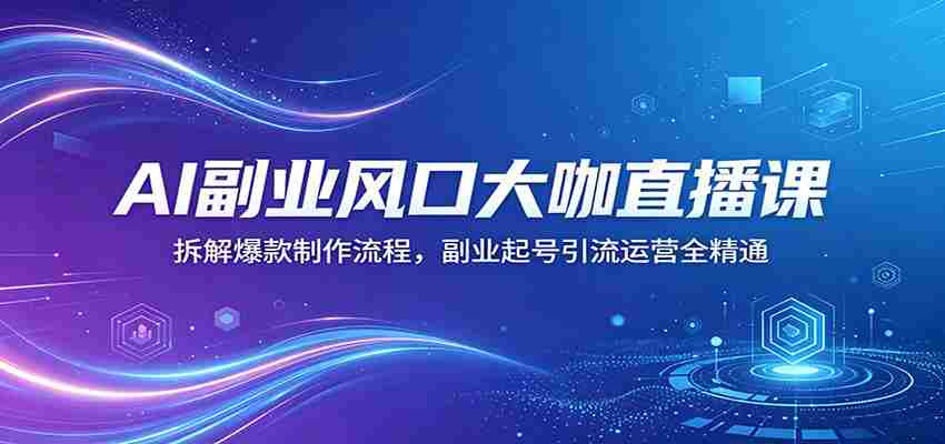 AI副业风口大咖直播课:拆解爆款制作流程,副业起号引流运营全精通-任任的小木屋 - 热点知汇