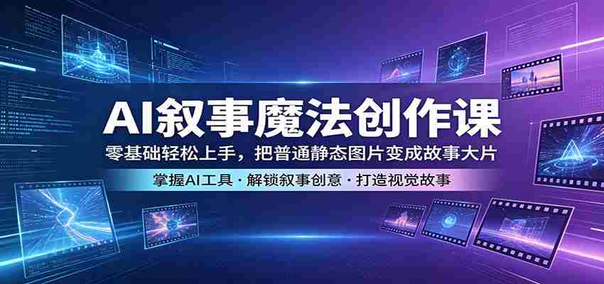 AI叙事魔法创作课：零基础轻松上手，把普通静态图片变成故事大片-任任的小木屋 - 热点知汇