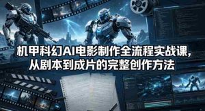 机甲科幻AI电影制作全流程实战课，从剧本到成片的完整创作方法-任任的小木屋 - 热点知汇