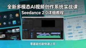 全新多模态AI视频创作系统实战课,Seedance 2.0详细教程,零基础也能快速上手-任任的小木屋 - 热点知汇