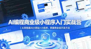 AI编程商业级小程序入门实战营|从零搭建AI小网站+小程序,掌握商业级开发方法-任任的小木屋 - 热点知汇