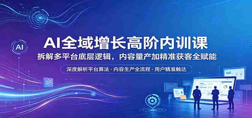AI全域增长高阶内训课：拆解多平台底层逻辑，内容量产加精准获客全赋能-任任的小木屋 - 热点知汇